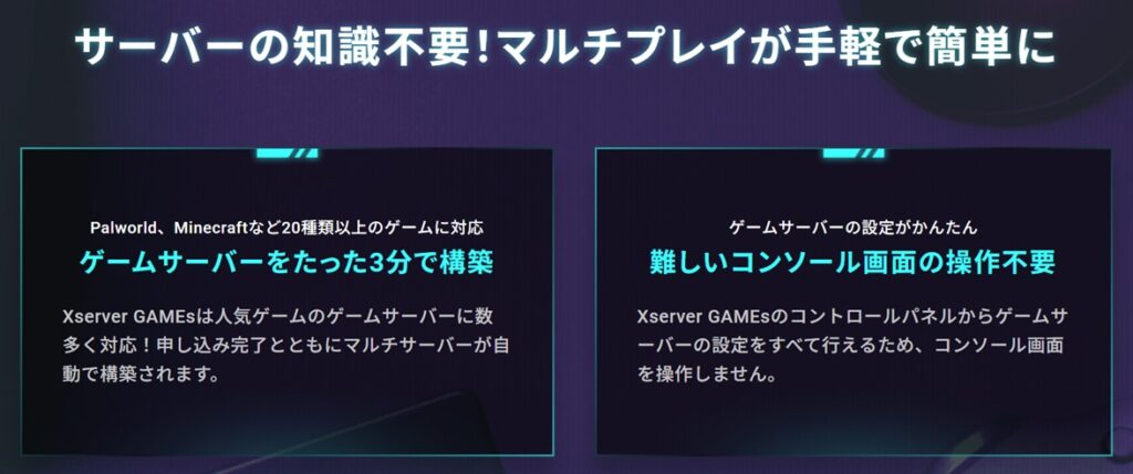 Xserver GAMEsは「サーバーの知識不要！マルチプレイが手軽で簡単に」をモットーにゲームのマルチプレイ環境を作ることができるサービスを提供しています。